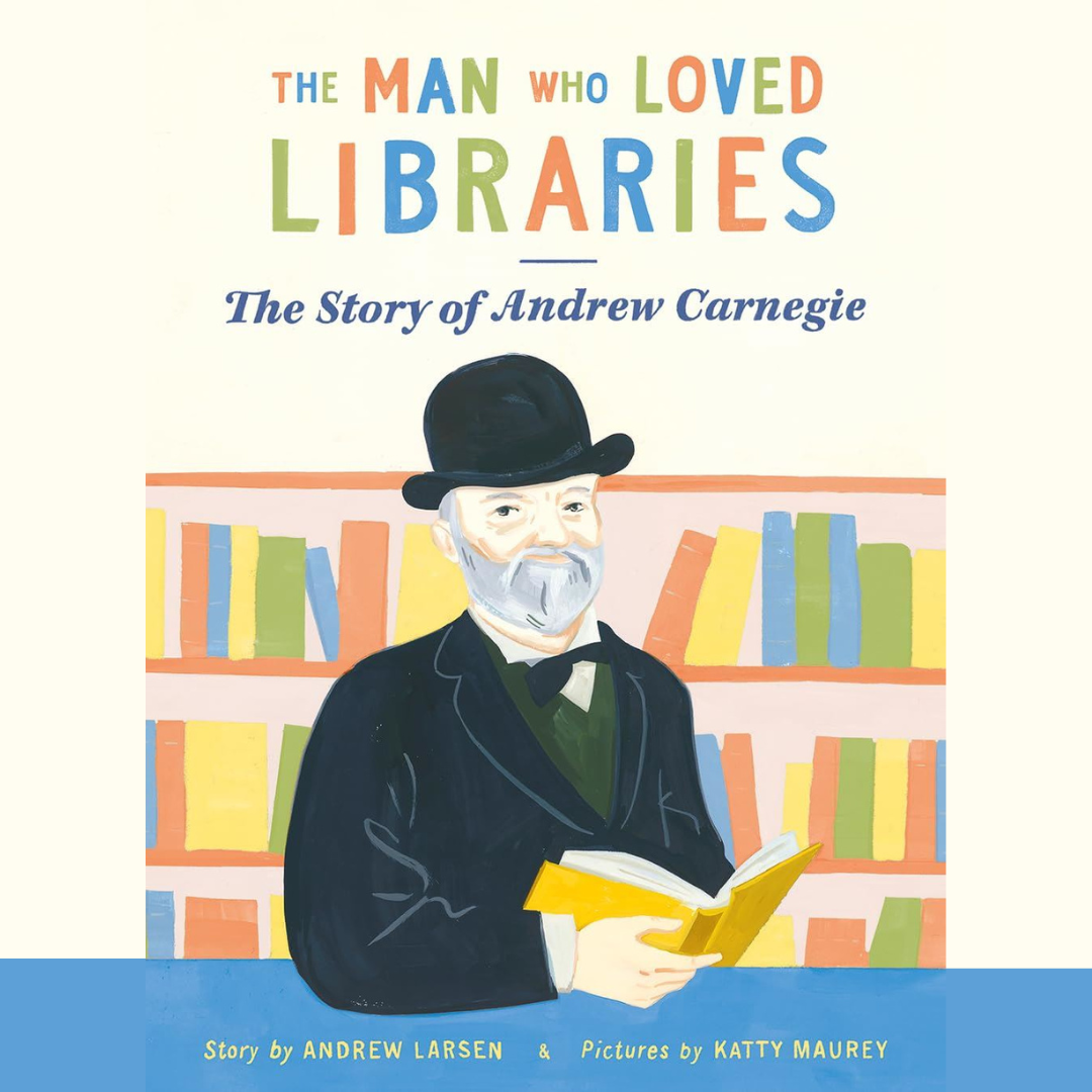 The Man Who Loved Libraries - The Story of Andrew Carnegie by Andrew Larsen and Katty Maurey