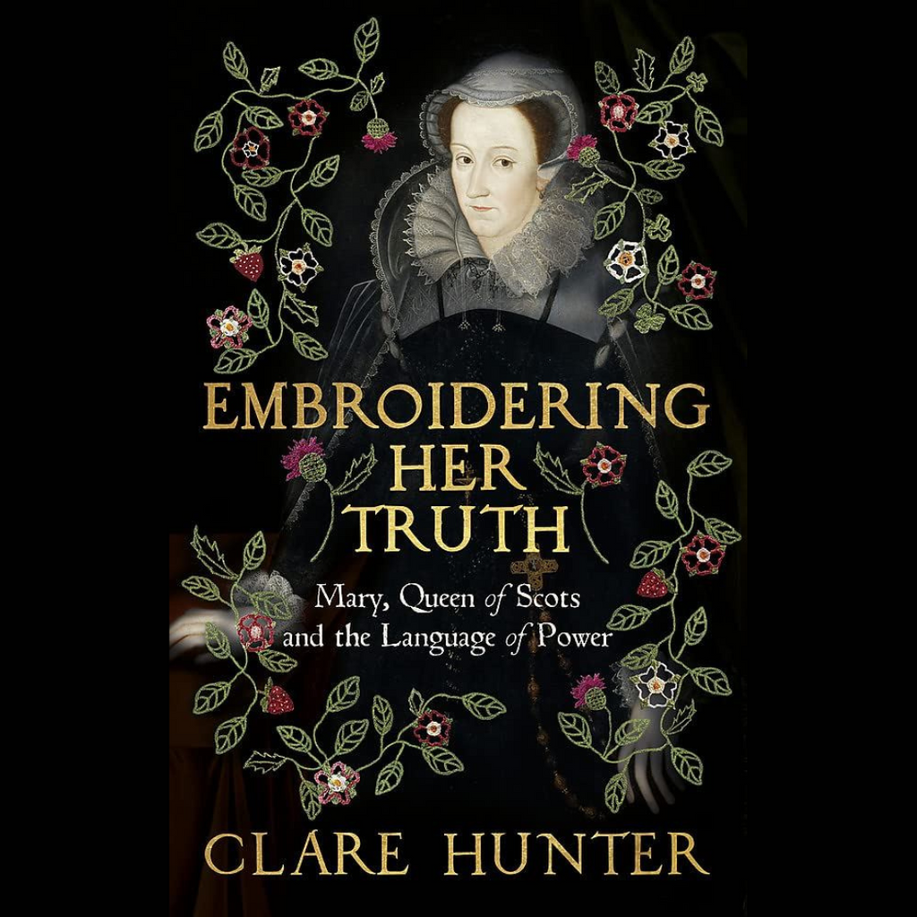 Embroidering Her Truth - Mary, Queen of Scots and the Language of Power by Clare Hunter