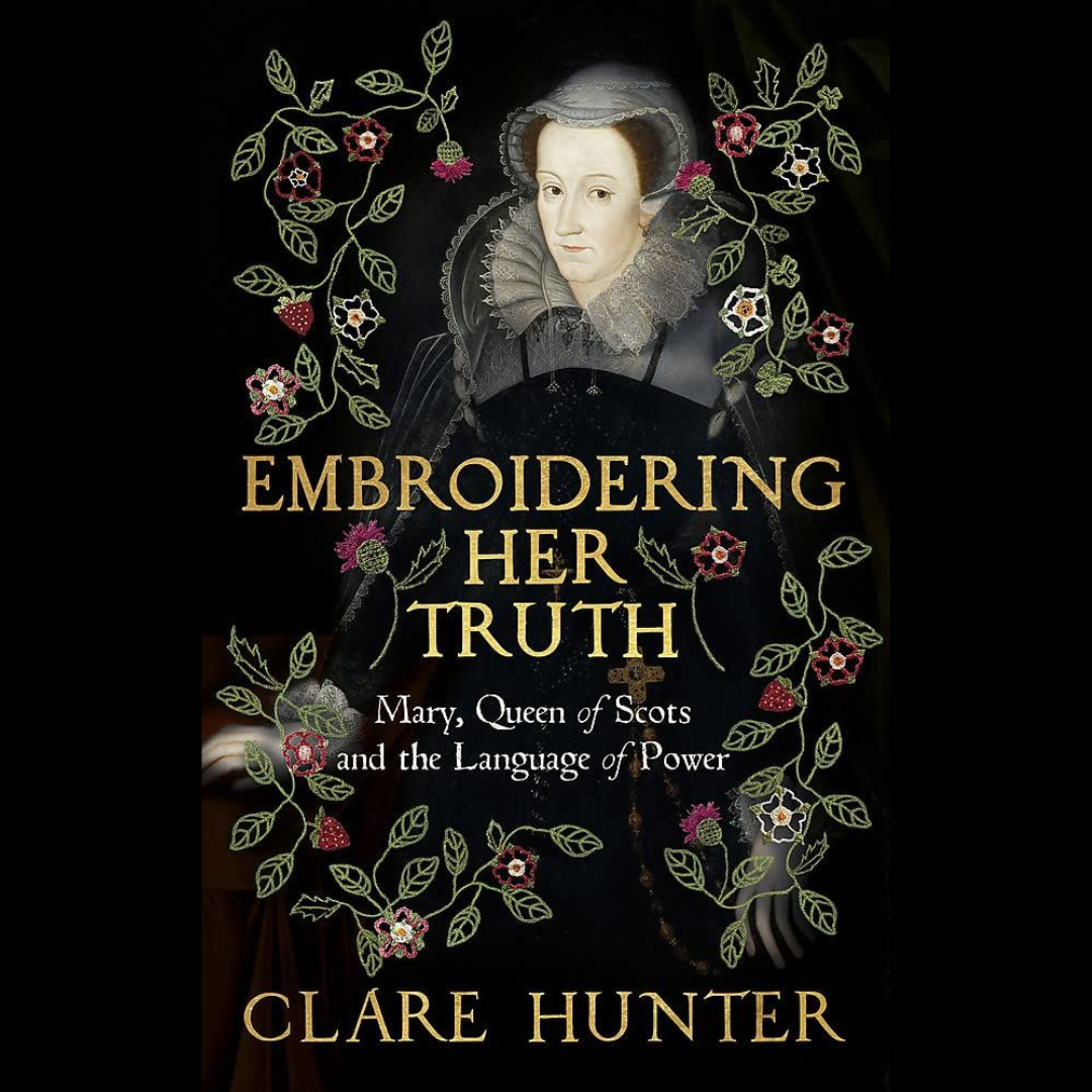 Embroidering Her Truth - Mary, Queen of Scots and the Language of Power by Clare Hunter